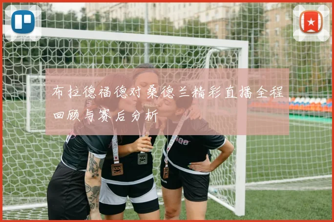 布拉德福德对桑德兰精彩直播全程回顾与赛后分析