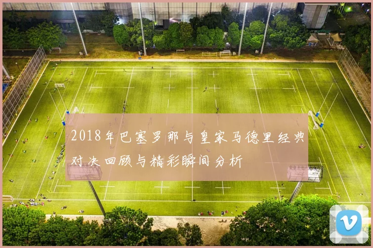 2018年巴塞罗那与皇家马德里经典对决回顾与精彩瞬间分析
