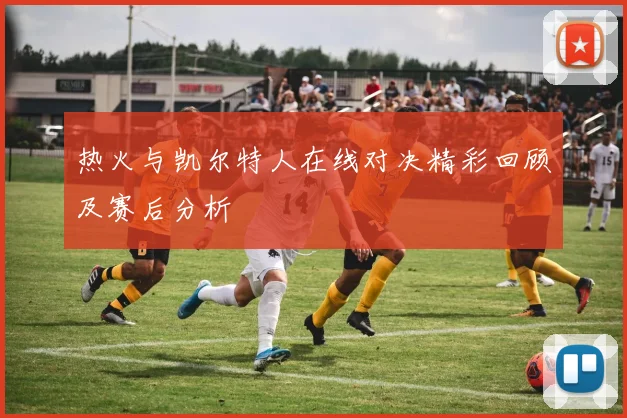 热火与凯尔特人在线对决精彩回顾及赛后分析