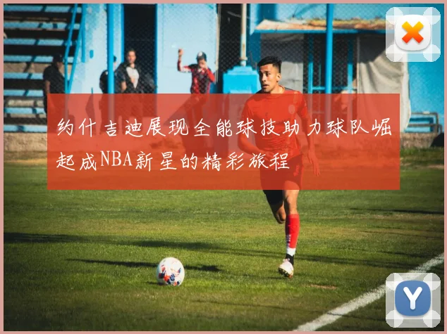 约什吉迪展现全能球技助力球队崛起成NBA新星的精彩旅程
