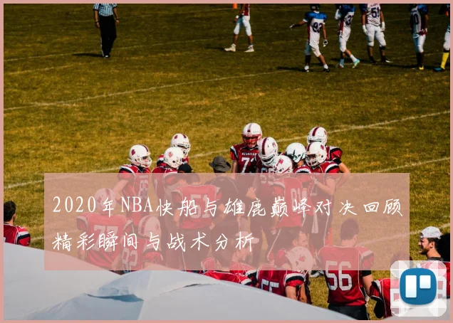 2020年NBA快船与雄鹿巅峰对决回顾精彩瞬间与战术分析