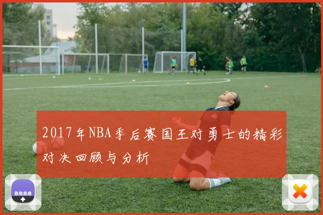 2017年NBA季后赛国王对勇士的精彩对决回顾与分析