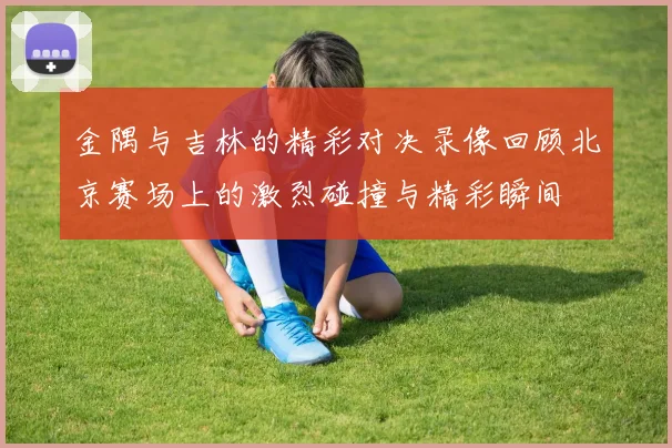 金隅与吉林的精彩对决录像回顾北京赛场上的激烈碰撞与精彩瞬间