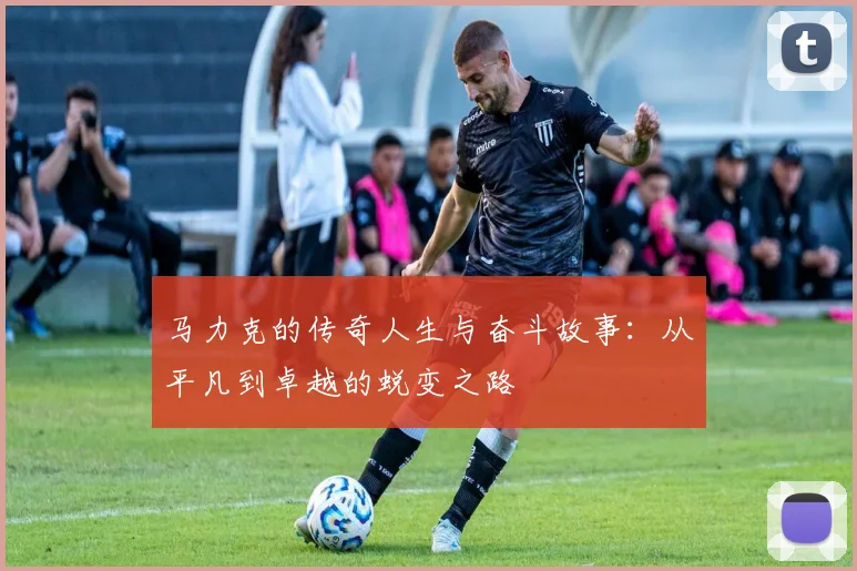 马力克的传奇人生与奋斗故事：从平凡到卓越的蜕变之路
