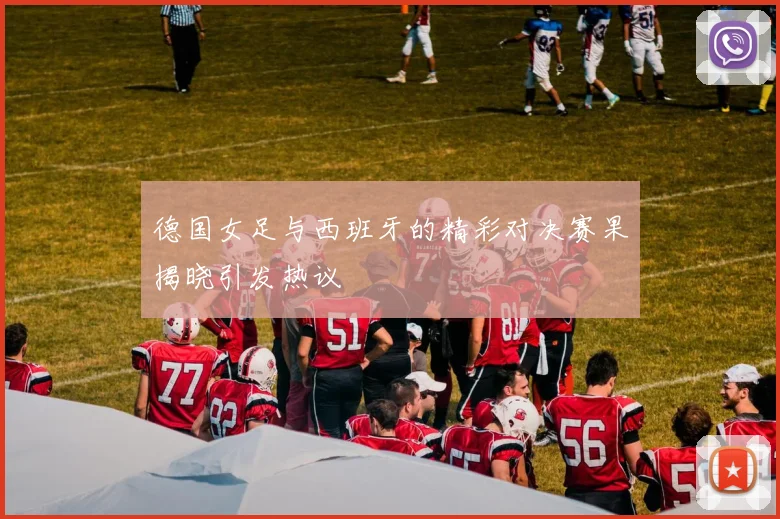 德国女足与西班牙的精彩对决赛果揭晓引发热议